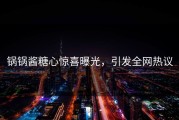 锅锅酱糖心惊喜曝光，引发全网热议