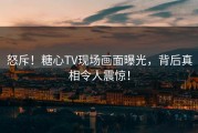 怒斥！糖心TV现场画面曝光，背后真相令人震惊！