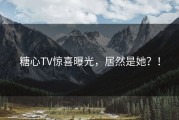 糖心TV惊喜曝光，居然是她？！