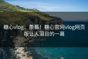 糖心vlog：羡慕！糖心官网vlog网页版让人泪目的一幕