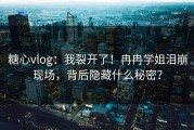 糖心vlog：我裂开了！冉冉学姐泪崩现场，背后隐藏什么秘密？