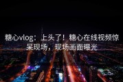 糖心vlog：上头了！糖心在线视频惊呆现场，现场画面曝光