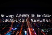 糖心vlog：这谁顶得住啊！糖心官网vlog网页版心动现场，背后原因曝光！