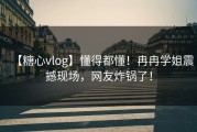 【糖心vlog】懂得都懂！冉冉学姐震撼现场，网友炸锅了！