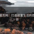 糖心官方网：打造甜蜜生活的首选平台