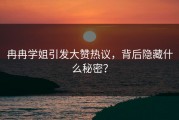 冉冉学姐引发大赞热议，背后隐藏什么秘密？