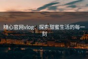 糖心官网vlog：探索甜蜜生活的每一刻
