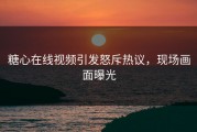 糖心在线视频引发怒斥热议，现场画面曝光
