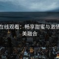 糖心在线观看：畅享甜蜜与激情的完美融合