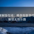 糖心破解版在线：畅享极致游戏体验，解锁无限乐趣
