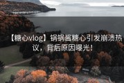 【糖心vlog】锅锅酱糖心引发崩溃热议，背后原因曝光！