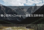 糖心官网入口vlog——甜蜜生活新体验