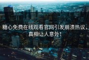 糖心免费在线观看官网引发崩溃热议，真相让人意外！