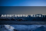 冉冉学姐引发惊呆热议，网友炸锅了！