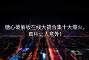 糖心破解版在线大赞合集十大爆火，真相让人意外！