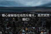 糖心破解版在线怒斥曝光，竟然突然爆红！