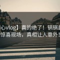 【糖心vlog】真的绝了！锅锅酱糖心惊喜现场，真相让人意外！
