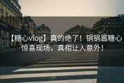 【糖心vlog】真的绝了！锅锅酱糖心惊喜现场，真相让人意外！