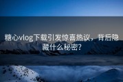 糖心vlog下载引发惊喜热议，背后隐藏什么秘密？