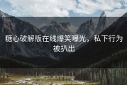 糖心破解版在线爆笑曝光，私下行为被扒出