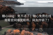糖心vlog：笑不活了！糖心免费在线观看官网爆笑现场，网友炸锅了！
