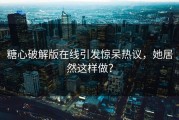 糖心破解版在线引发惊呆热议，她居然这样做？