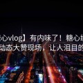 【糖心vlog】有内味了！糖心娜娜的最新动态大赞现场，让人泪目的一幕