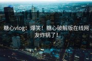 糖心vlog：爆笑！糖心破解版在线网友炸锅了！