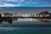 糖心vlog冉冉学姐震撼合集必追TOP5，背后原因曝光！
