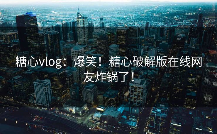 糖心vlog：爆笑！糖心破解版在线网友炸锅了！