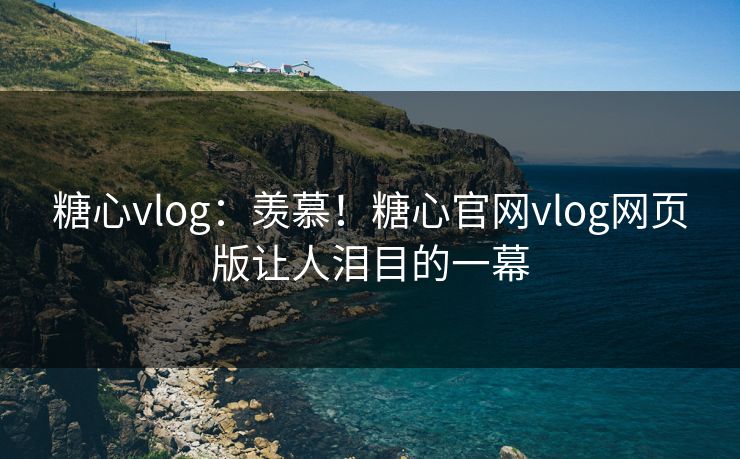 糖心vlog：羡慕！糖心官网vlog网页版让人泪目的一幕