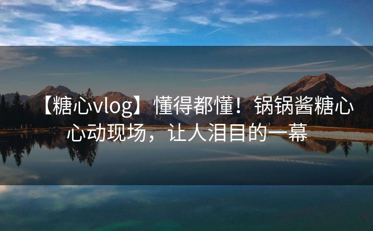 【糖心vlog】懂得都懂！锅锅酱糖心心动现场，让人泪目的一幕