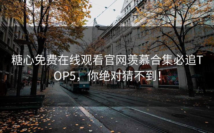 糖心免费在线观看官网羡慕合集必追TOP5，你绝对猜不到！