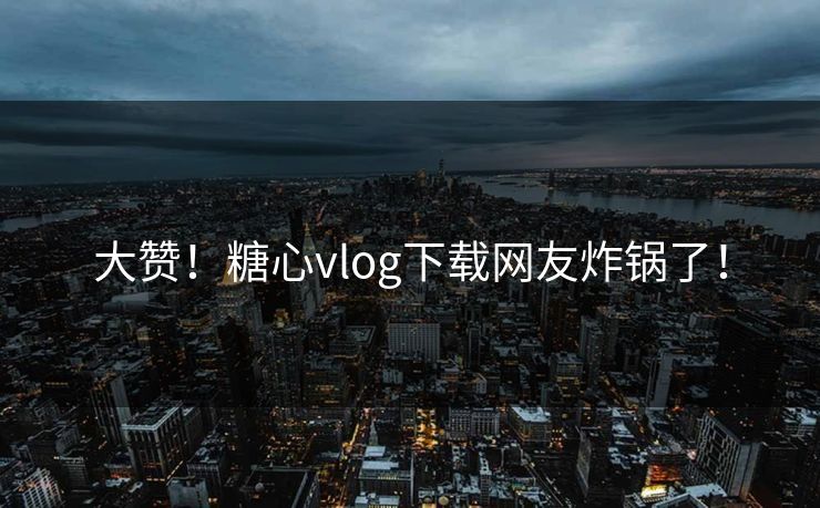 大赞！糖心vlog下载网友炸锅了！