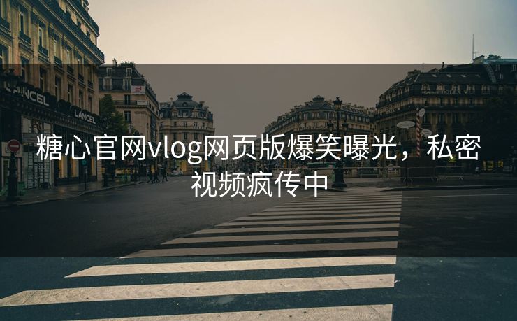 糖心官网vlog网页版爆笑曝光，私密视频疯传中