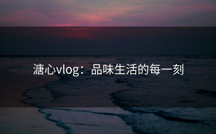溏心vlog：品味生活的每一刻