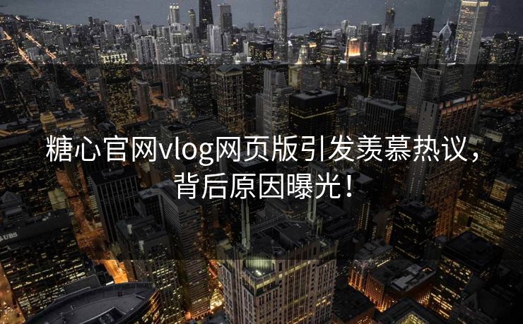 糖心官网vlog网页版引发羡慕热议，背后原因曝光！