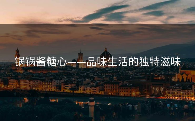 锅锅酱糖心——品味生活的独特滋味