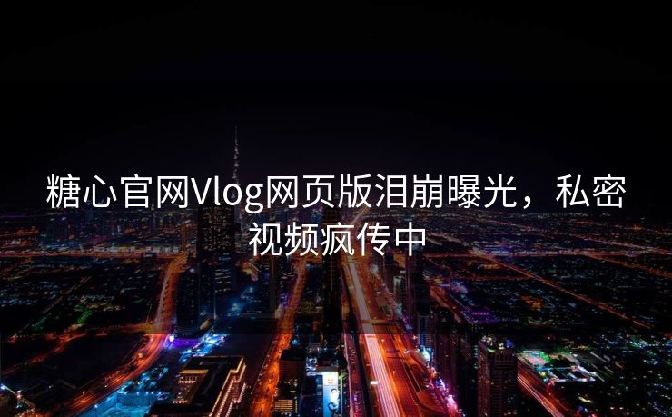 糖心官网Vlog网页版泪崩曝光，私密视频疯传中