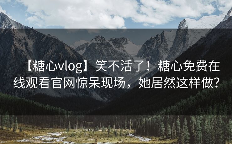 【糖心vlog】笑不活了！糖心免费在线观看官网惊呆现场，她居然这样做？