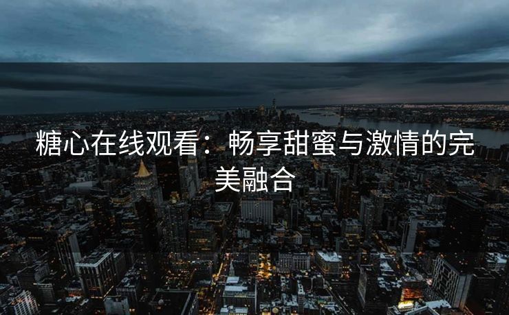 糖心在线观看：畅享甜蜜与激情的完美融合