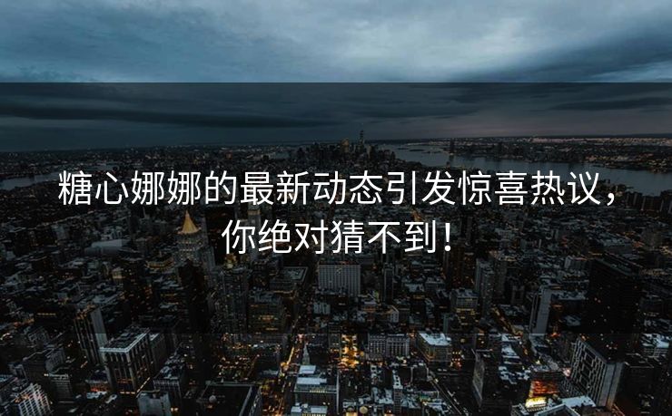 糖心娜娜的最新动态引发惊喜热议，你绝对猜不到！