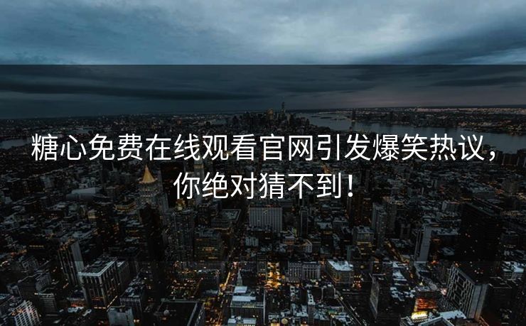 糖心免费在线观看官网引发爆笑热议，你绝对猜不到！