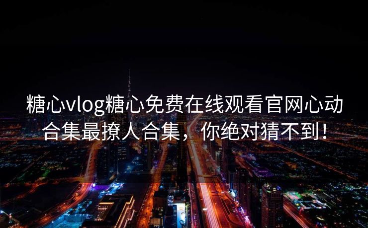 糖心vlog糖心免费在线观看官网心动合集最撩人合集,你绝对猜不到! 糖心vlog糖心免费在线观看官网心动合集最撩人合集,你绝对猜不到!
