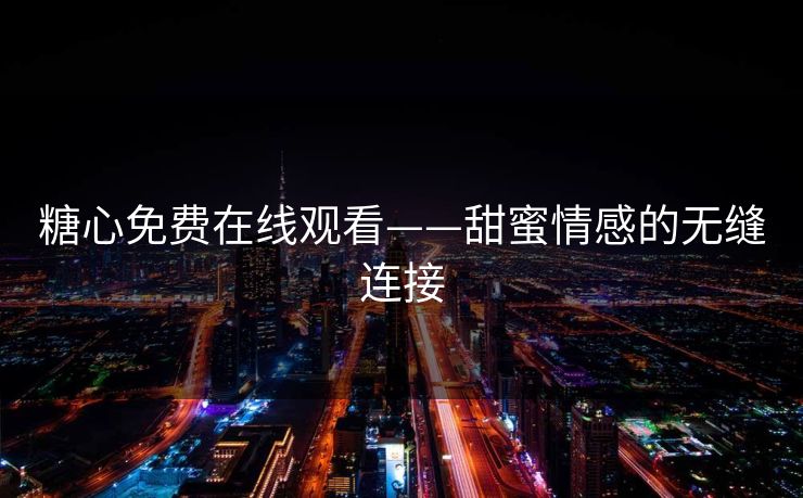 糖心免费在线观看——甜蜜情感的无缝连接