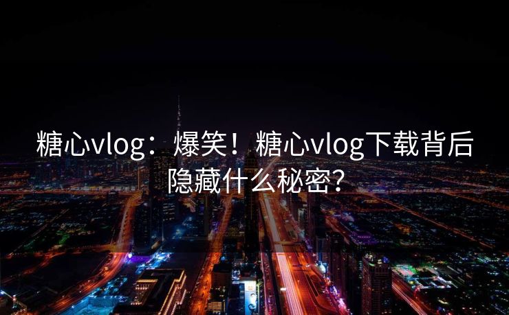 糖心vlog:爆笑!糖心vlog下载背后隐藏什么秘密? 糖心vlog:爆笑!糖心vlog下载背后隐藏什么秘密?