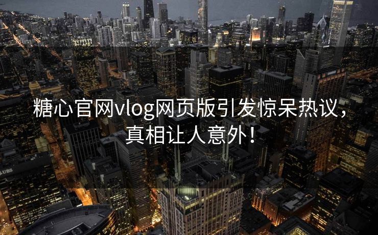 糖心官网vlog网页版引发惊呆热议,真相让人意外! 糖心官网vlog网页版引发惊呆热议,真相让人意外!