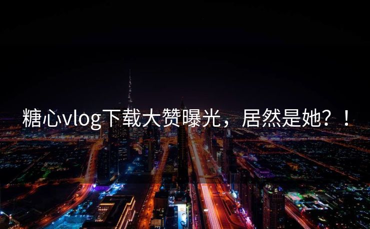 糖心vlog下载大赞曝光,居然是她?! 糖心vlog下载大赞曝光,居然是她?!