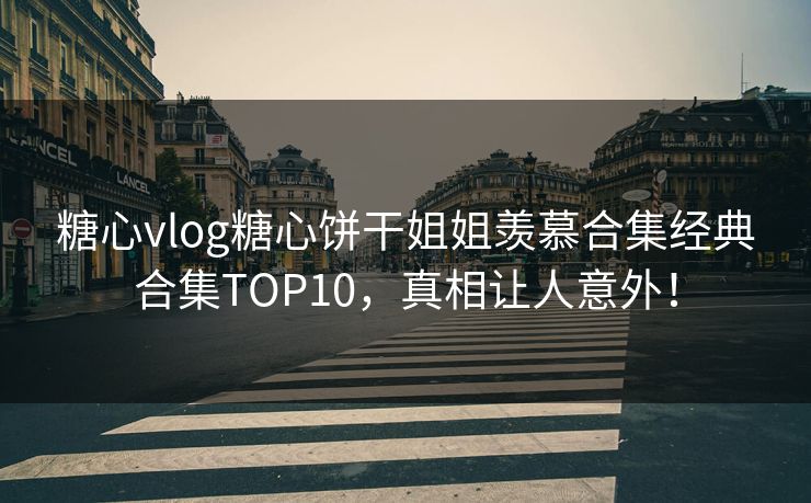 糖心vlog糖心饼干姐姐羡慕合集经典合集TOP10,真相让人意外! 糖心vlog糖心饼干姐姐羡慕合集经典合集TOP10,真相让人意外!