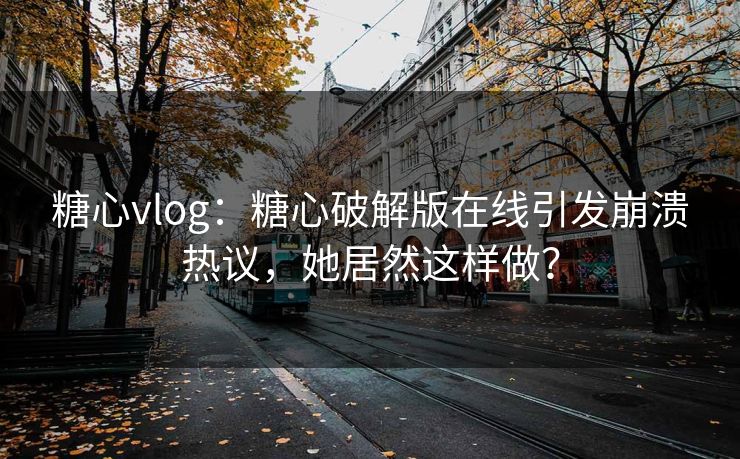 糖心vlog：糖心破解版在线引发崩溃热议，她居然这样做？